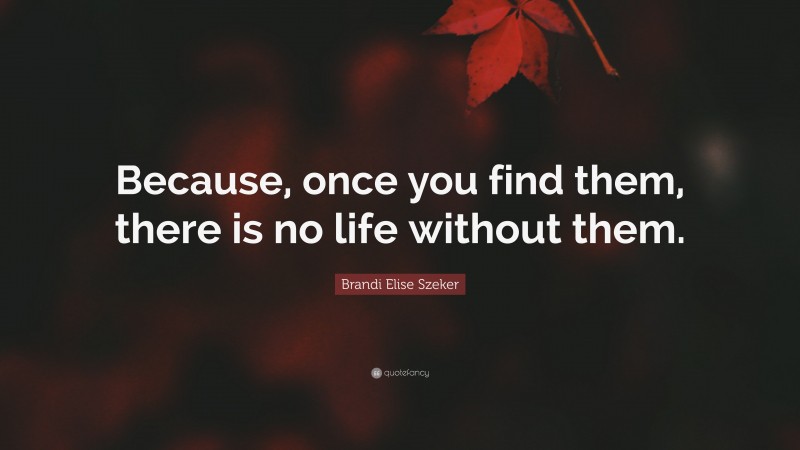 Brandi Elise Szeker Quote: “Because, once you find them, there is no life without them.”