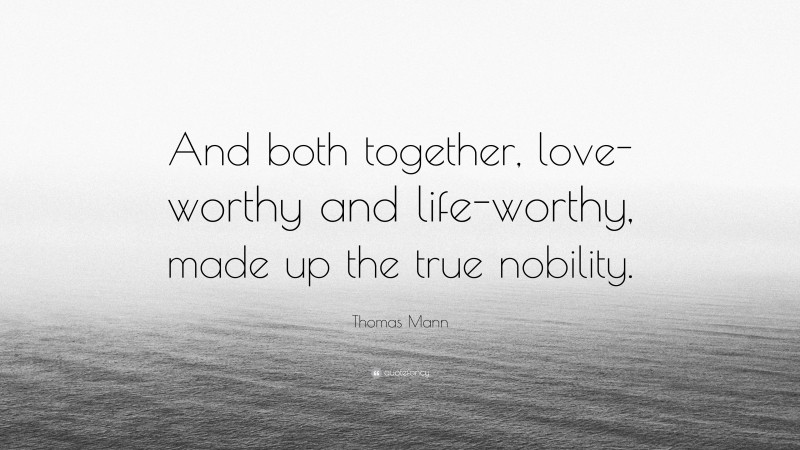 Thomas Mann Quote: “And both together, love-worthy and life-worthy, made up the true nobility.”