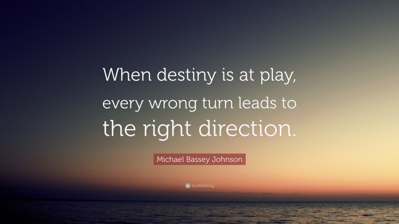 Michael Bassey Johnson Quote: “When destiny is at play, every wrong turn leads to the right direction.”