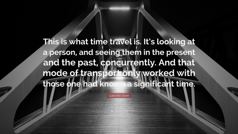 Gabrielle Zevin Quote: “This is what time travel is. It’s looking at a person, and seeing them in the present and the past, concurrently. And that mode of transport only worked with those one had known a significant time.”