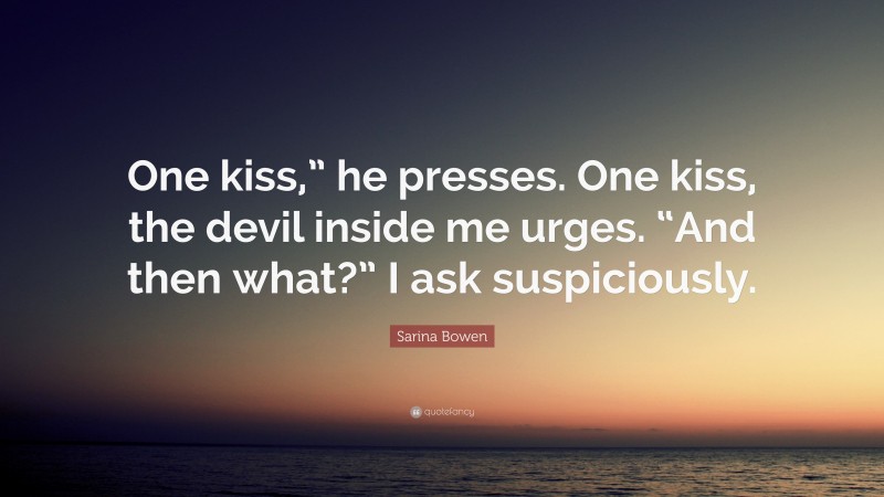 Sarina Bowen Quote: “One kiss,” he presses. One kiss, the devil inside me urges. “And then what?” I ask suspiciously.”