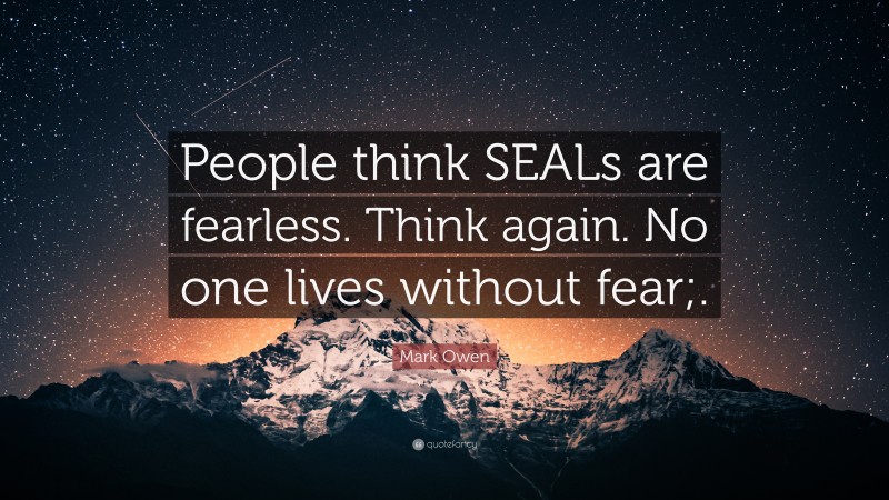 Mark Owen Quote: “People think SEALs are fearless. Think again. No one lives without fear;.”
