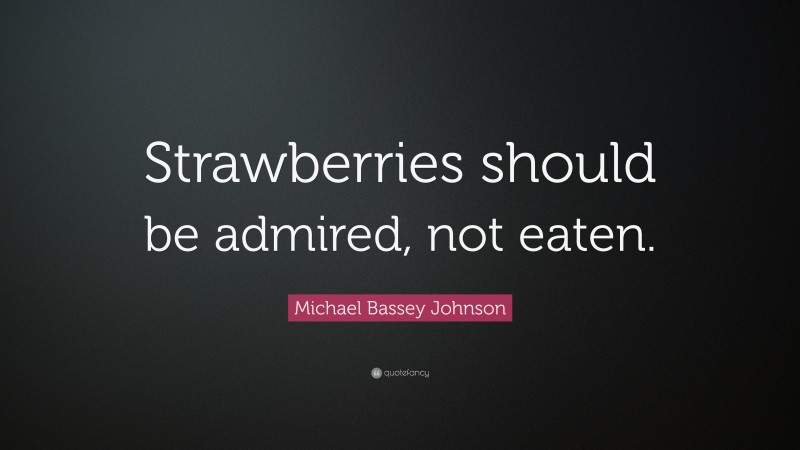 Michael Bassey Johnson Quote: “Strawberries should be admired, not eaten.”