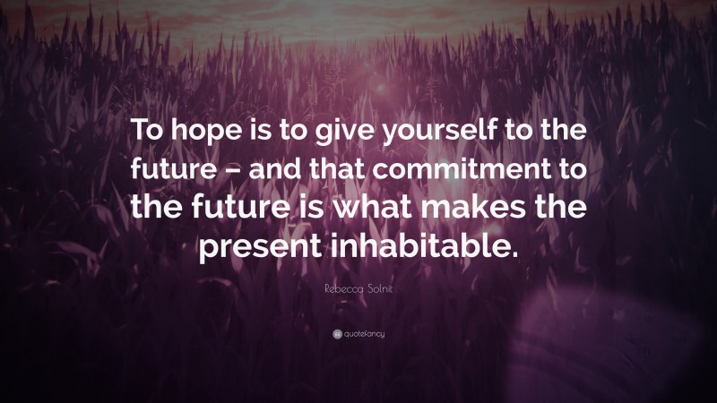 Rebecca Solnit Quote: “To hope is to give yourself to the future – and that commitment to the future is what makes the present inhabitable.”