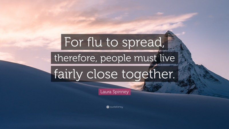 Laura Spinney Quote: “For flu to spread, therefore, people must live fairly close together.”
