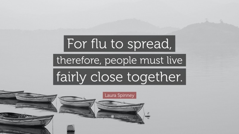 Laura Spinney Quote: “For flu to spread, therefore, people must live fairly close together.”