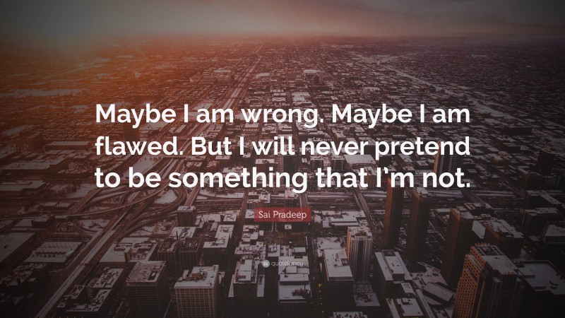 Sai Pradeep Quote: “Maybe I am wrong. Maybe I am flawed. But I will never pretend to be something that I’m not.”
