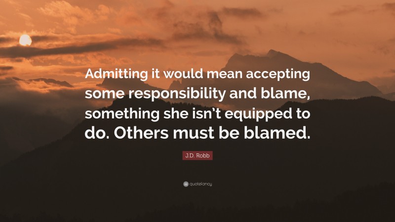 J.D. Robb Quote: “Admitting it would mean accepting some responsibility and blame, something she isn’t equipped to do. Others must be blamed.”