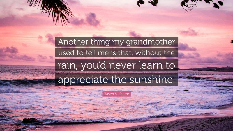 Raven St. Pierre Quote: “Another thing my grandmother used to tell me is that, without the rain, you’d never learn to appreciate the sunshine.”