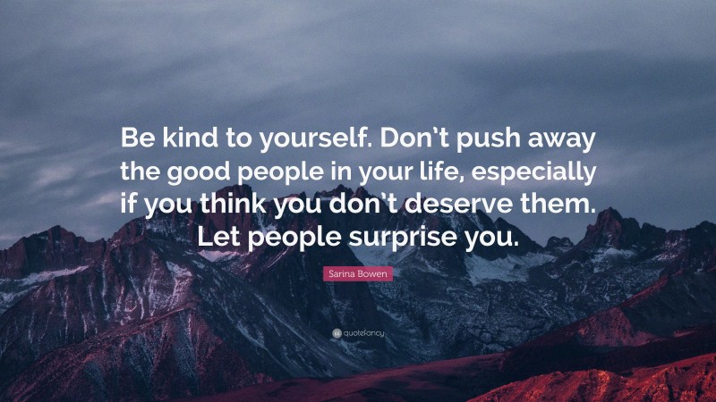 Sarina Bowen Quote: “Be kind to yourself. Don’t push away the good people in your life, especially if you think you don’t deserve them. Let people surprise you.”