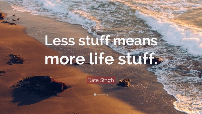 Kate Singh Quote: “Less stuff means more life stuff.”
