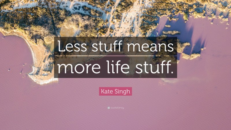 Kate Singh Quote: “Less stuff means more life stuff.”