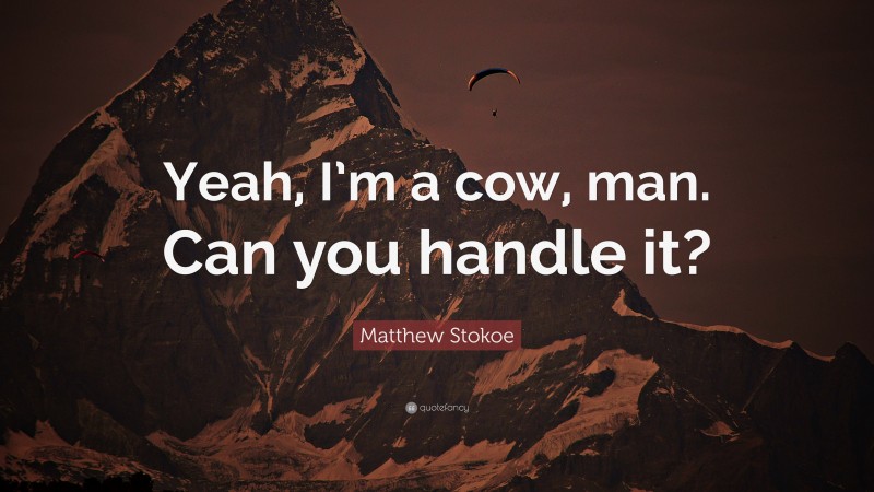 Matthew Stokoe Quote: “Yeah, I’m a cow, man. Can you handle it?”
