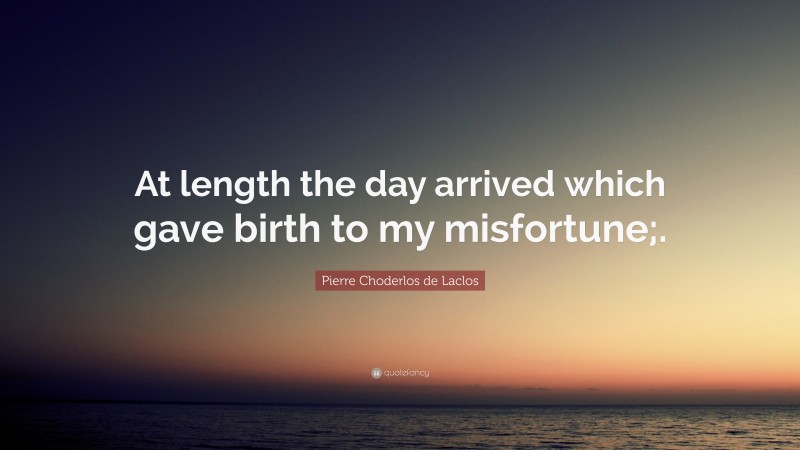 Pierre Choderlos de Laclos Quote: “At length the day arrived which gave birth to my misfortune;.”