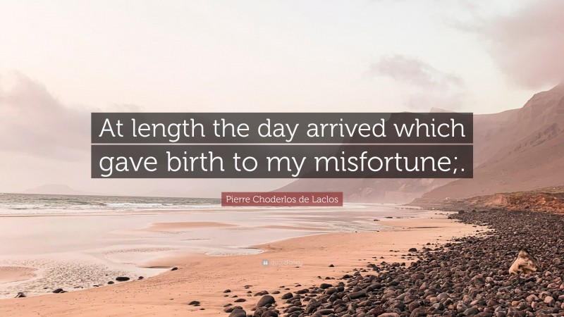 Pierre Choderlos de Laclos Quote: “At length the day arrived which gave birth to my misfortune;.”