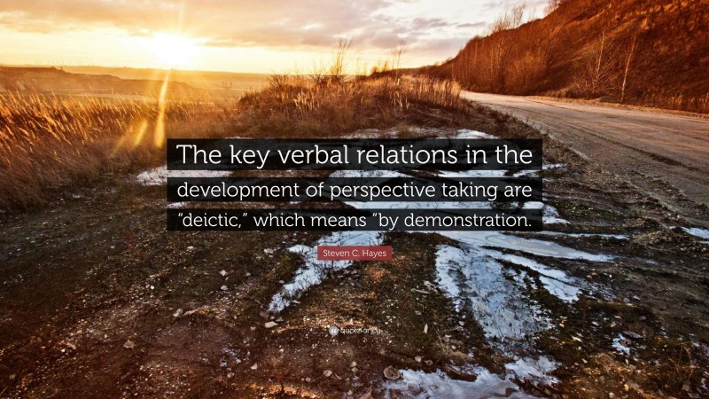 Steven C. Hayes Quote: “The key verbal relations in the development of perspective taking are “deictic,” which means “by demonstration.”