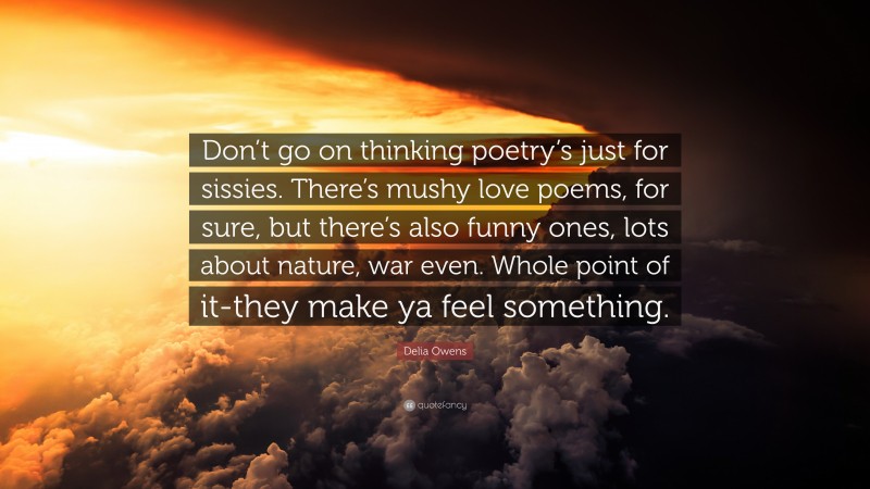 Delia Owens Quote: “Don’t go on thinking poetry’s just for sissies. There’s mushy love poems, for sure, but there’s also funny ones, lots about nature, war even. Whole point of it-they make ya feel something.”