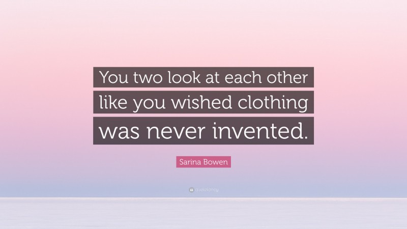 Sarina Bowen Quote: “You two look at each other like you wished clothing was never invented.”