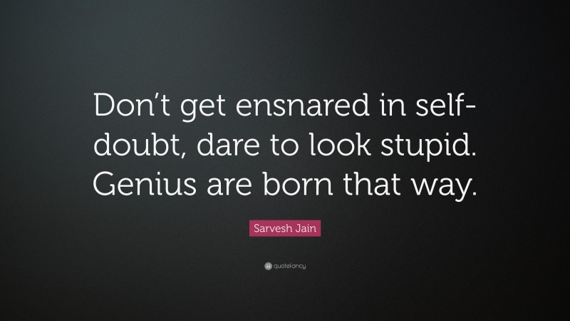 Sarvesh Jain Quote: “Don’t get ensnared in self-doubt, dare to look stupid. Genius are born that way.”