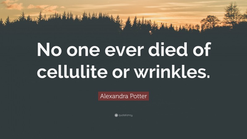 Alexandra Potter Quote: “No one ever died of cellulite or wrinkles.”