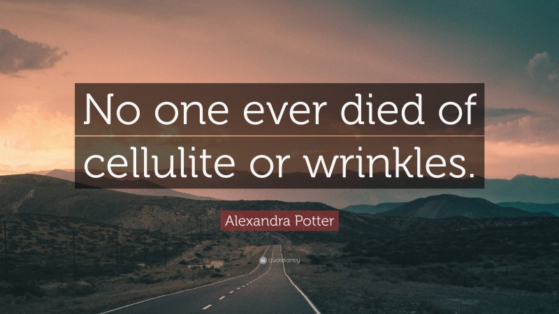 Alexandra Potter Quote: “No one ever died of cellulite or wrinkles.”