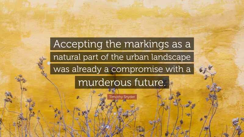 Timothy Snyder Quote: “Accepting the markings as a natural part of the urban landscape was already a compromise with a murderous future.”