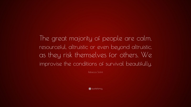 Rebecca Solnit Quote: “The great majority of people are calm, resourceful, altruistic or even beyond altruistic, as they risk themselves for others. We improvise the conditions of survival beautifully.”