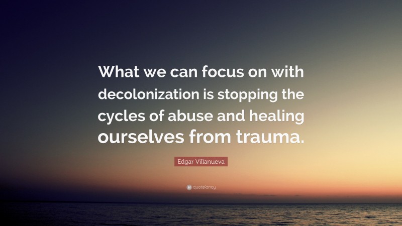 Edgar Villanueva Quote: “What we can focus on with decolonization is stopping the cycles of abuse and healing ourselves from trauma.”