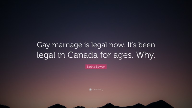 Sarina Bowen Quote: “Gay marriage is legal now. It’s been legal in Canada for ages. Why.”