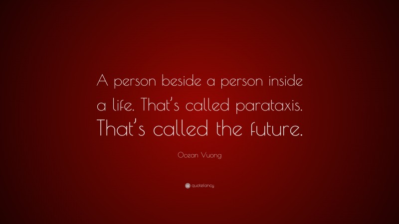 Ocean Vuong Quote: “A person beside a person inside a life. That’s called parataxis. That’s called the future.”