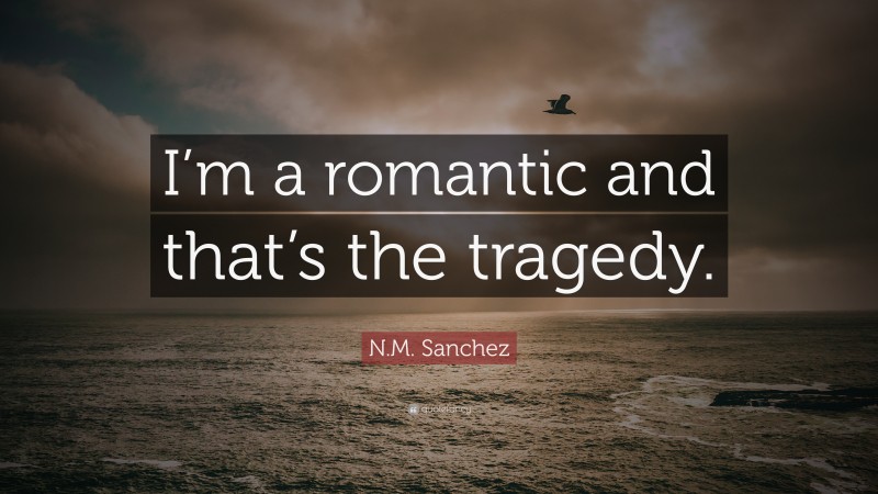N.M. Sanchez Quote: “I’m a romantic and that’s the tragedy.”