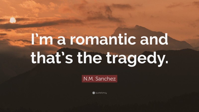 N.M. Sanchez Quote: “I’m a romantic and that’s the tragedy.”