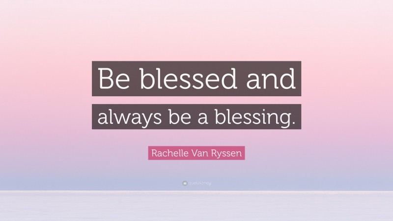 Rachelle Van Ryssen Quote: “Be blessed and always be a blessing.”