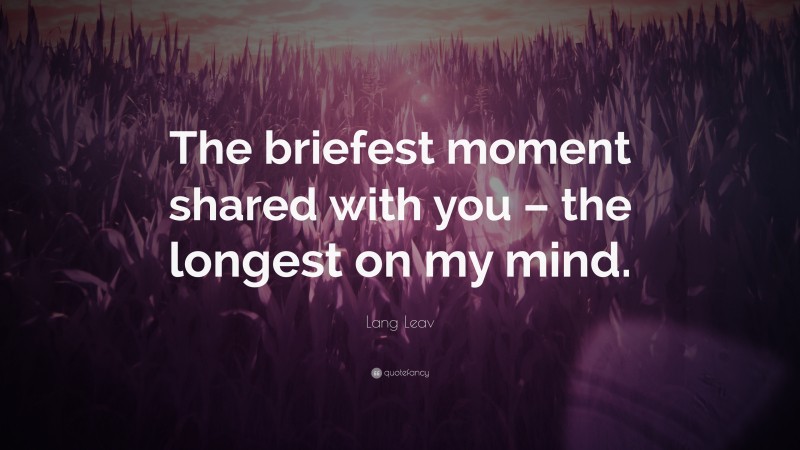Lang Leav Quote: “The briefest moment shared with you – the longest on my mind.”
