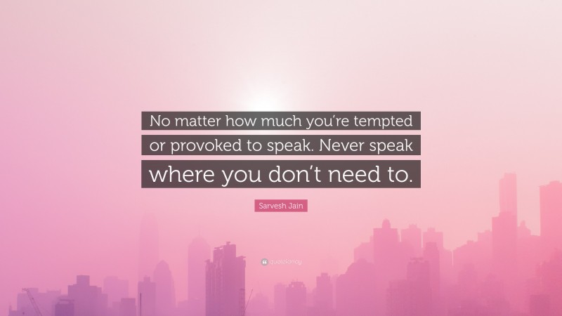 Sarvesh Jain Quote: “No matter how much you’re tempted or provoked to speak. Never speak where you don’t need to.”