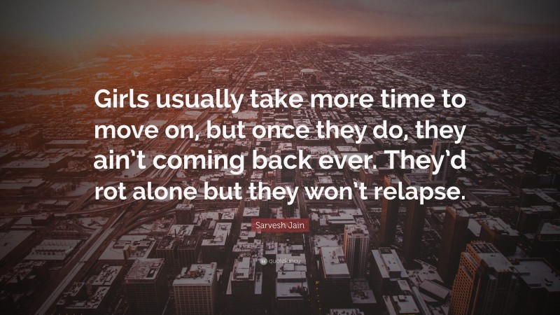 Sarvesh Jain Quote: “Girls usually take more time to move on, but once they do, they ain’t coming back ever. They’d rot alone but they won’t relapse.”
