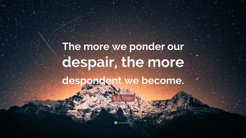 S.J. Scott Quote: “The more we ponder our despair, the more despondent we become.”