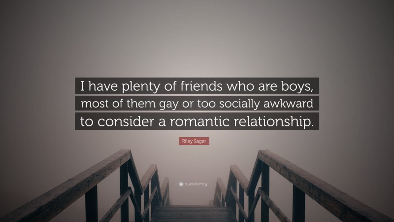 Riley Sager Quote: “I have plenty of friends who are boys, most of them gay or too socially awkward to consider a romantic relationship.”