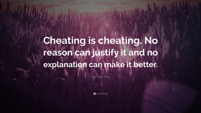 Sarvesh Jain Quote: “Cheating is cheating. No reason can justify it and no explanation can make it better.”