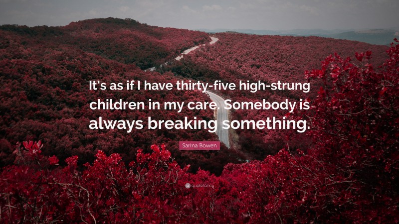 Sarina Bowen Quote: “It’s as if I have thirty-five high-strung children in my care. Somebody is always breaking something.”