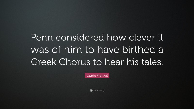 Laurie Frankel Quote: “Penn considered how clever it was of him to have birthed a Greek Chorus to hear his tales.”