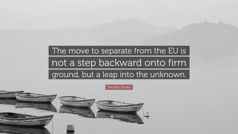 Timothy Snyder Quote: “The move to separate from the EU is not a step backward onto firm ground, but a leap into the unknown.”