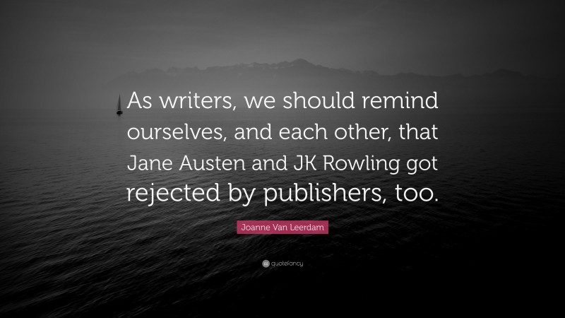 Joanne Van Leerdam Quote: “As writers, we should remind ourselves, and each other, that Jane Austen and JK Rowling got rejected by publishers, too.”