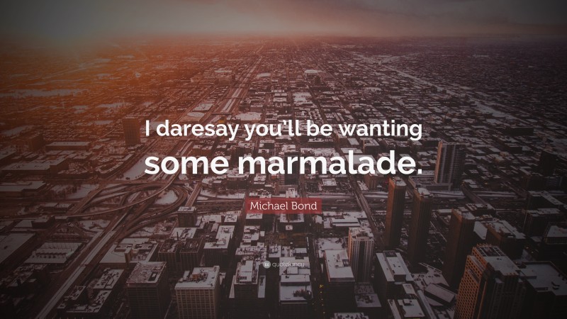 Michael Bond Quote: “I daresay you’ll be wanting some marmalade.”