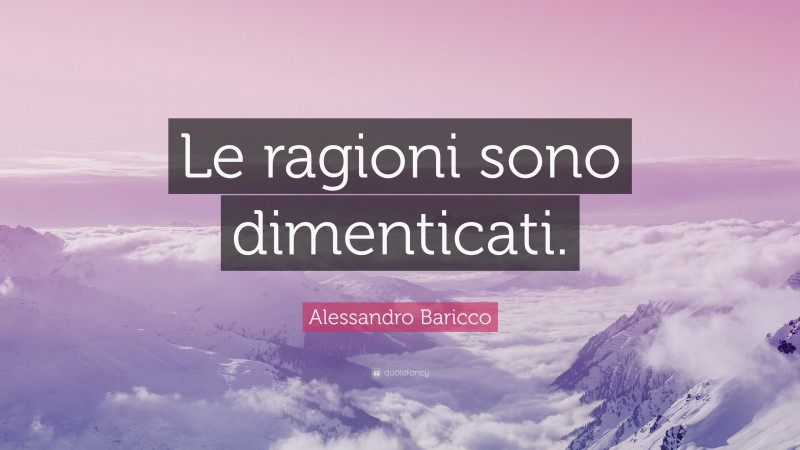 Alessandro Baricco Quote: “Le ragioni sono dimenticati.”