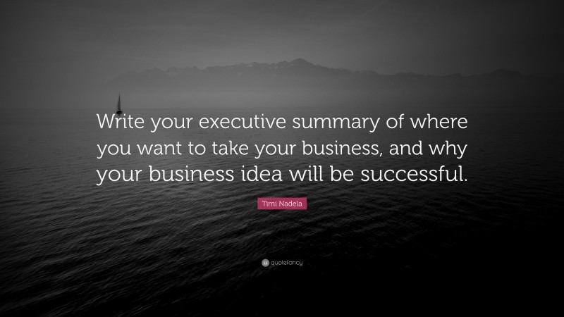 Timi Nadela Quote: “Write your executive summary of where you want to take your business, and why your business idea will be successful.”