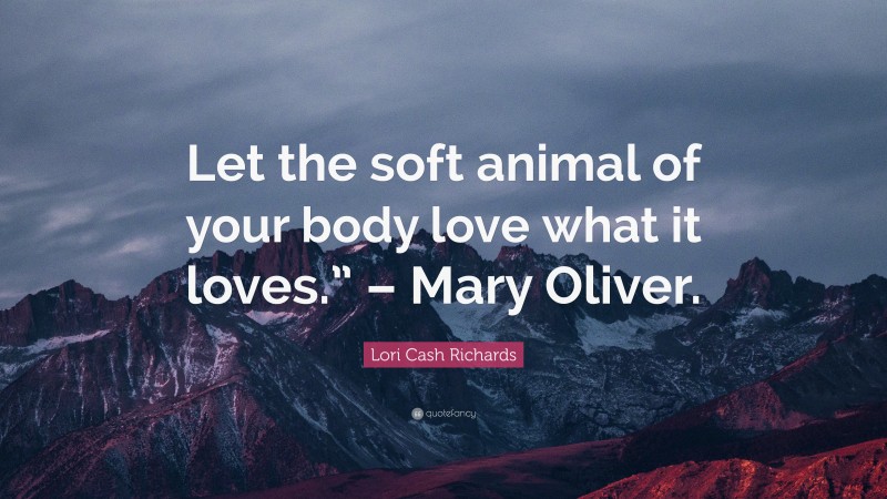 Lori Cash Richards Quote: “Let the soft animal of your body love what it loves.” – Mary Oliver.”