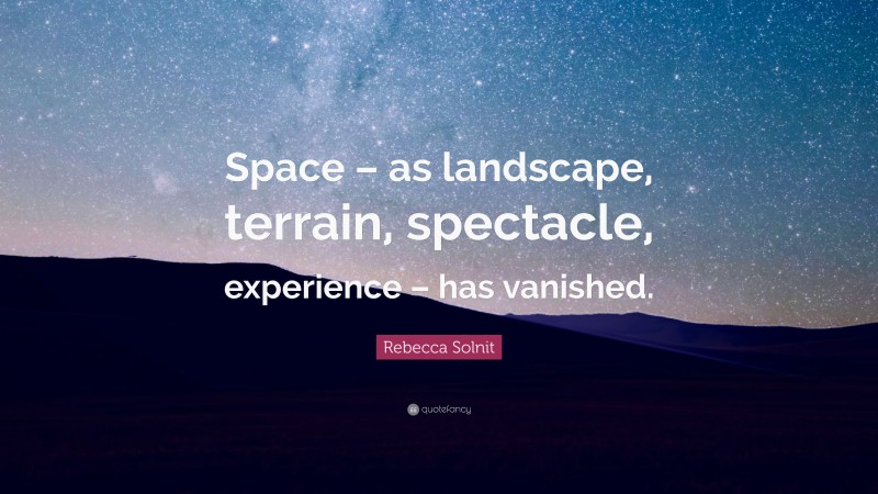 Rebecca Solnit Quote: “Space – as landscape, terrain, spectacle, experience – has vanished.”