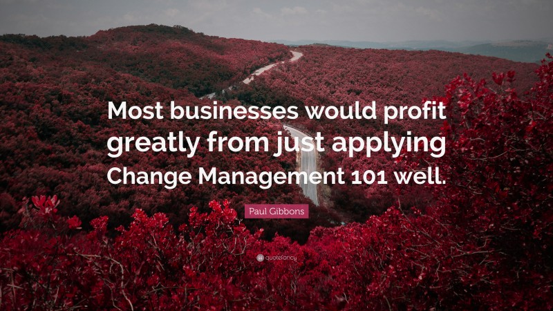 Paul Gibbons Quote: “Most businesses would profit greatly from just applying Change Management 101 well.”