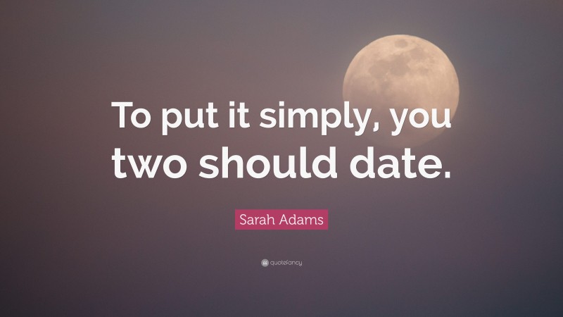 Sarah Adams Quote: “To put it simply, you two should date.”